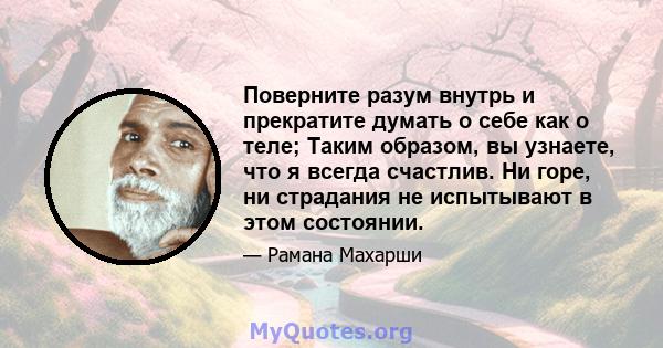 Поверните разум внутрь и прекратите думать о себе как о теле; Таким образом, вы узнаете, что я всегда счастлив. Ни горе, ни страдания не испытывают в этом состоянии.