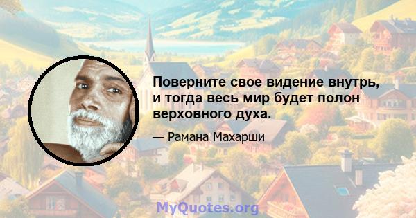 Поверните свое видение внутрь, и тогда весь мир будет полон верховного духа.