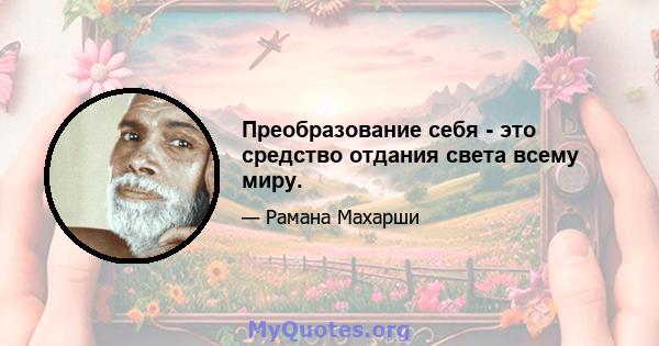 Преобразование себя - это средство отдания света всему миру.