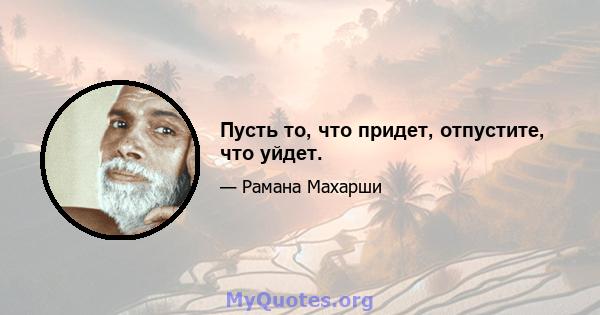 Пусть то, что придет, отпустите, что уйдет.