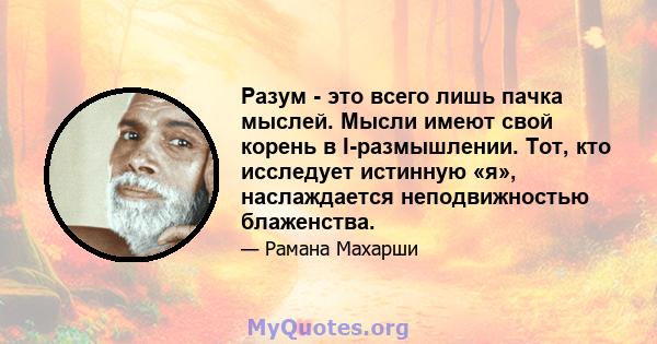 Разум - это всего лишь пачка мыслей. Мысли имеют свой корень в I-размышлении. Тот, кто исследует истинную «я», наслаждается неподвижностью блаженства.