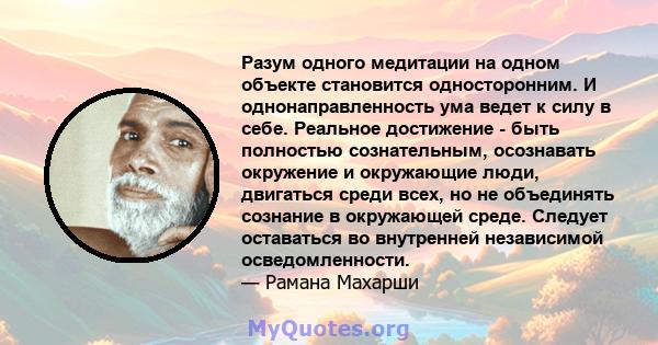 Разум одного медитации на одном объекте становится односторонним. И однонаправленность ума ведет к силу в себе. Реальное достижение - быть полностью сознательным, осознавать окружение и окружающие люди, двигаться среди