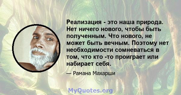 Реализация - это наша природа. Нет ничего нового, чтобы быть полученным. Что нового, не может быть вечным. Поэтому нет необходимости сомневаться в том, что кто -то проиграет или набирает себя.