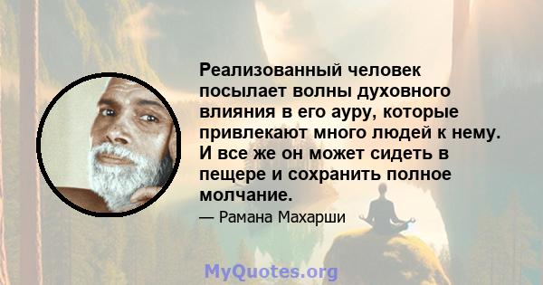 Реализованный человек посылает волны духовного влияния в его ауру, которые привлекают много людей к нему. И все же он может сидеть в пещере и сохранить полное молчание.