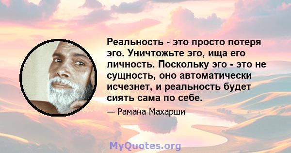 Реальность - это просто потеря эго. Уничтожьте эго, ища его личность. Поскольку эго - это не сущность, оно автоматически исчезнет, ​​и реальность будет сиять сама по себе.