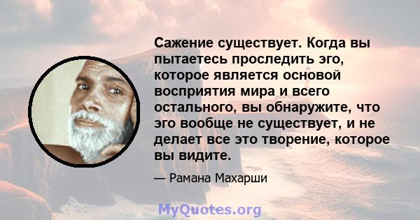 Сажение существует. Когда вы пытаетесь проследить эго, которое является основой восприятия мира и всего остального, вы обнаружите, что эго вообще не существует, и не делает все это творение, которое вы видите.