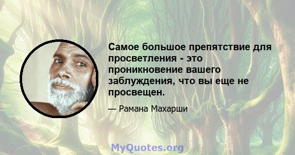 Самое большое препятствие для просветления - это проникновение вашего заблуждения, что вы еще не просвещен.