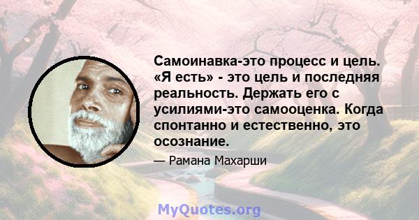 Самоинавка-это процесс и цель. «Я есть» - это цель и последняя реальность. Держать его с усилиями-это самооценка. Когда спонтанно и естественно, это осознание.