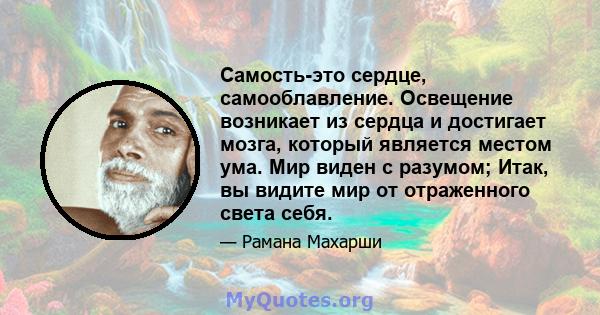 Самость-это сердце, самооблавление. Освещение возникает из сердца и достигает мозга, который является местом ума. Мир виден с разумом; Итак, вы видите мир от отраженного света себя.