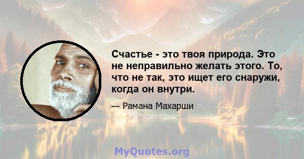 Счастье - это твоя природа. Это не неправильно желать этого. То, что не так, это ищет его снаружи, когда он внутри.