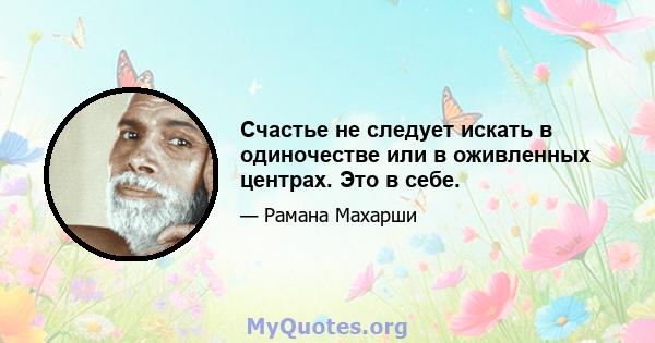 Счастье не следует искать в одиночестве или в оживленных центрах. Это в себе.