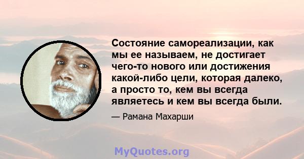 Состояние самореализации, как мы ее называем, не достигает чего-то нового или достижения какой-либо цели, которая далеко, а просто то, кем вы всегда являетесь и кем вы всегда были.