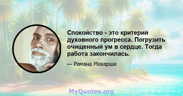 Спокойство - это критерий духовного прогресса. Погрузить очищенный ум в сердце. Тогда работа закончилась.