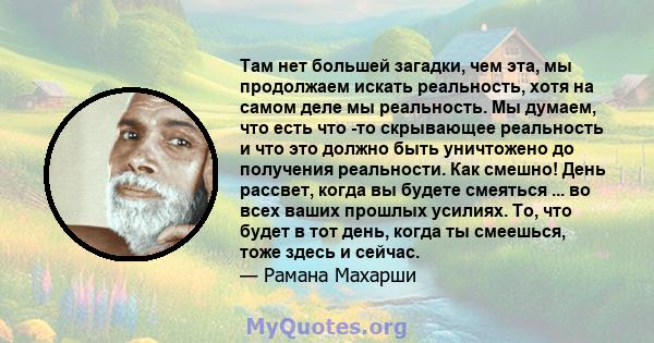 Там нет большей загадки, чем эта, мы продолжаем искать реальность, хотя на самом деле мы реальность. Мы думаем, что есть что -то скрывающее реальность и что это должно быть уничтожено до получения реальности. Как