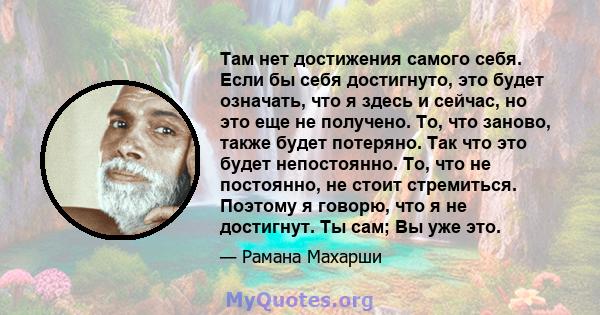 Там нет достижения самого себя. Если бы себя достигнуто, это будет означать, что я здесь и сейчас, но это еще не получено. То, что заново, также будет потеряно. Так что это будет непостоянно. То, что не постоянно, не