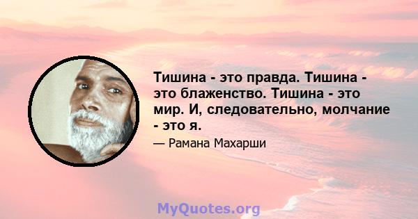 Тишина - это правда. Тишина - это блаженство. Тишина - это мир. И, следовательно, молчание - это я.