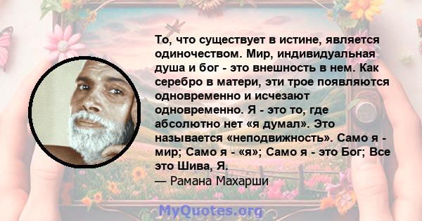 То, что существует в истине, является одиночеством. Мир, индивидуальная душа и бог - это внешность в нем. Как серебро в матери, эти трое появляются одновременно и исчезают одновременно. Я - это то, где абсолютно нет «я