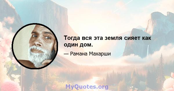 Тогда вся эта земля сияет как один дом.