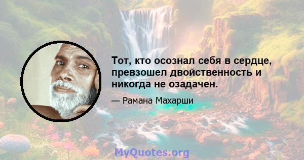 Тот, кто осознал себя в сердце, превзошел двойственность и никогда не озадачен.