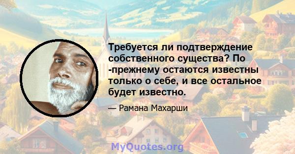 Требуется ли подтверждение собственного существа? По -прежнему остаются известны только о себе, и все остальное будет известно.