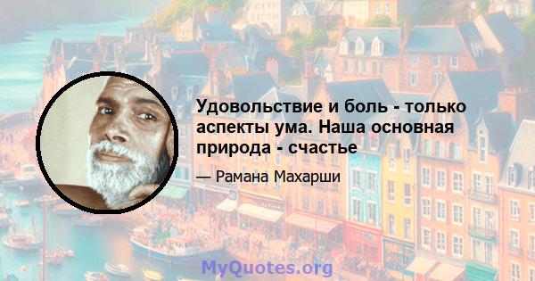 Удовольствие и боль - только аспекты ума. Наша основная природа - счастье