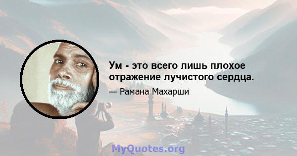 Ум - это всего лишь плохое отражение лучистого сердца.