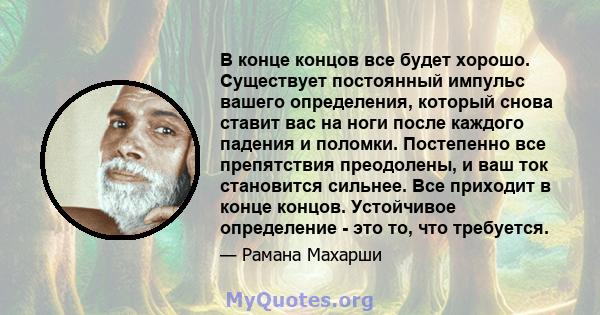 В конце концов все будет хорошо. Существует постоянный импульс вашего определения, который снова ставит вас на ноги после каждого падения и поломки. Постепенно все препятствия преодолены, и ваш ток становится сильнее.