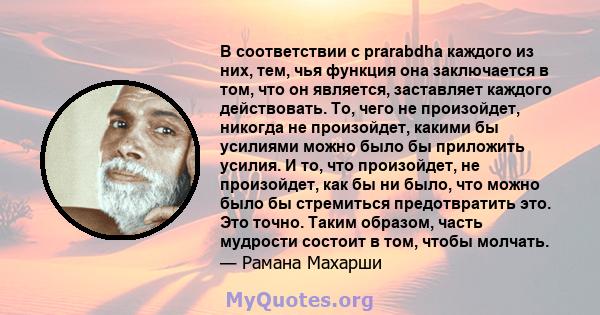 В соответствии с prarabdha каждого из них, тем, чья функция она заключается в том, что он является, заставляет каждого действовать. То, чего не произойдет, никогда не произойдет, какими бы усилиями можно было бы