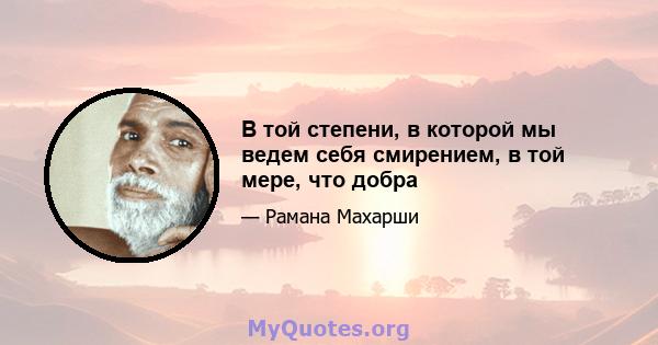 В той степени, в которой мы ведем себя смирением, в той мере, что добра