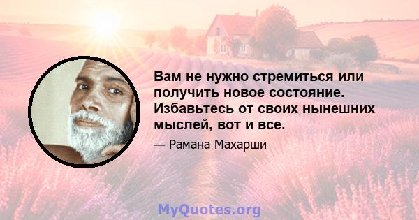 Вам не нужно стремиться или получить новое состояние. Избавьтесь от своих нынешних мыслей, вот и все.