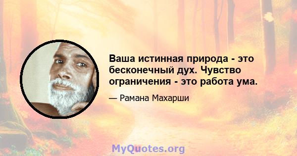 Ваша истинная природа - это бесконечный дух. Чувство ограничения - это работа ума.