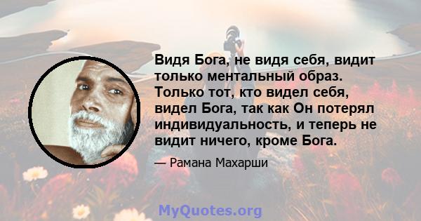 Видя Бога, не видя себя, видит только ментальный образ. Только тот, кто видел себя, видел Бога, так как Он потерял индивидуальность, и теперь не видит ничего, кроме Бога.