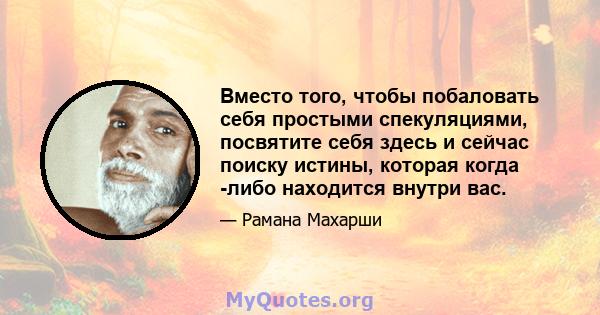 Вместо того, чтобы побаловать себя простыми спекуляциями, посвятите себя здесь и сейчас поиску истины, которая когда -либо находится внутри вас.