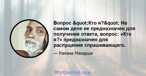 Вопрос "Кто я?" На самом деле не предназначен для получения ответа, вопрос: «Кто я?» предназначен для распущения спрашивающего.