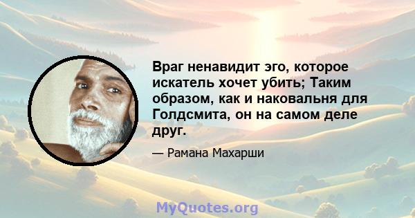 Враг ненавидит эго, которое искатель хочет убить; Таким образом, как и наковальня для Голдсмита, он на самом деле друг.