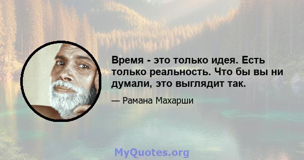 Время - это только идея. Есть только реальность. Что бы вы ни думали, это выглядит так.