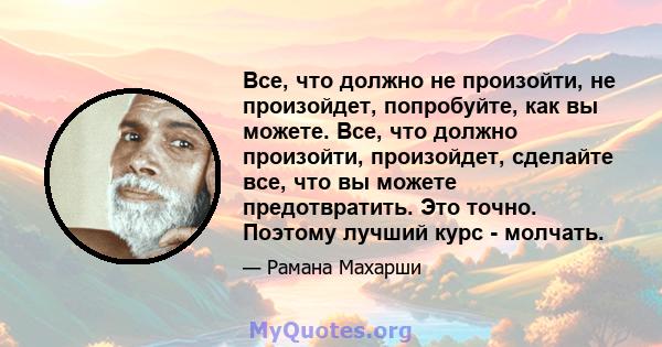 Все, что должно не произойти, не произойдет, попробуйте, как вы можете. Все, что должно произойти, произойдет, сделайте все, что вы можете предотвратить. Это точно. Поэтому лучший курс - молчать.