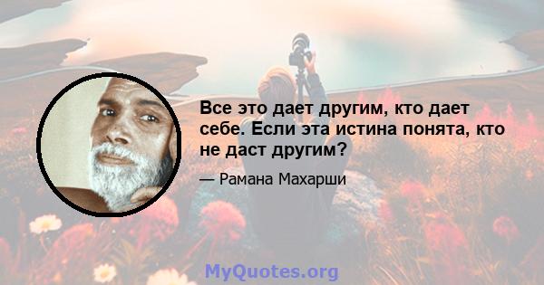 Все это дает другим, кто дает себе. Если эта истина понята, кто не даст другим?