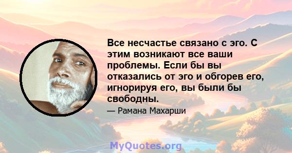 Все несчастье связано с эго. С этим возникают все ваши проблемы. Если бы вы отказались от эго и обгорев его, игнорируя его, вы были бы свободны.