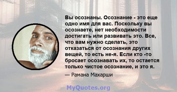 Вы осознаны. Осознание - это еще одно имя для вас. Поскольку вы осознаете, нет необходимости достигать или развивать это. Все, что вам нужно сделать, это отказаться от осознания других вещей, то есть не-я. Если кто -то