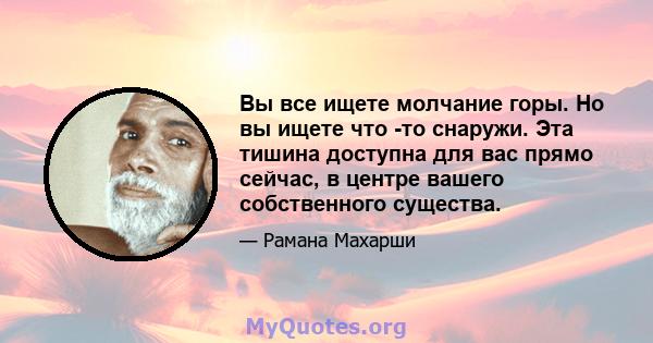 Вы все ищете молчание горы. Но вы ищете что -то снаружи. Эта тишина доступна для вас прямо сейчас, в центре вашего собственного существа.