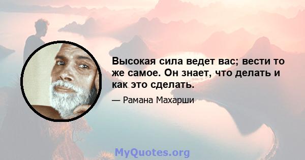 Высокая сила ведет вас; вести то же самое. Он знает, что делать и как это сделать.