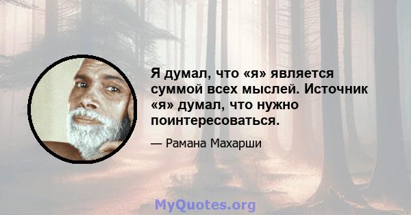 Я думал, что «я» является суммой всех мыслей. Источник «я» думал, что нужно поинтересоваться.