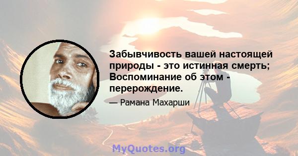 Забывчивость вашей настоящей природы - это истинная смерть; Воспоминание об этом - перерождение.