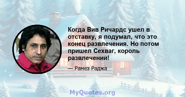 Когда Вив Ричардс ушел в отставку, я подумал, что это конец развлечения. Но потом пришел Сехваг, король развлечений!