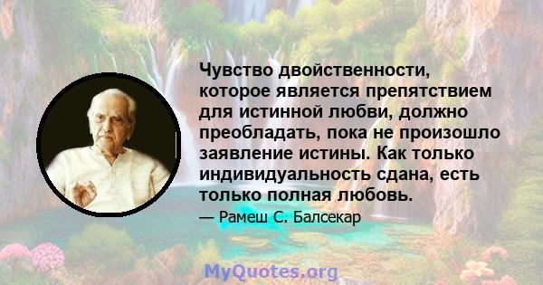 Чувство двойственности, которое является препятствием для истинной любви, должно преобладать, пока не произошло заявление истины. Как только индивидуальность сдана, есть только полная любовь.