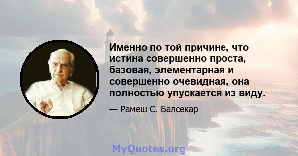 Именно по той причине, что истина совершенно проста, базовая, элементарная и совершенно очевидная, она полностью упускается из виду.