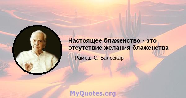 Настоящее блаженство - это отсутствие желания блаженства