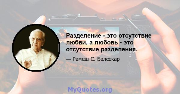 Разделение - это отсутствие любви, а любовь - это отсутствие разделения.