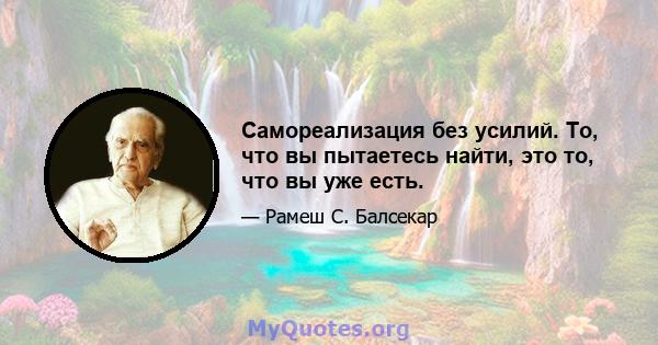 Самореализация без усилий. То, что вы пытаетесь найти, это то, что вы уже есть.